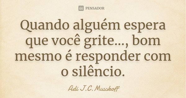 Quando alguém espera que você grite..., bom mesmo é responder com o silêncio.... Frase de Adi J. C. Musskoff..