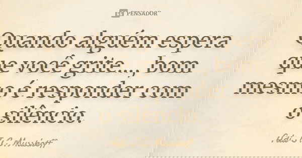 Quando alguém espera que você grite..., bom mesmo é responder com o silêncio.... Frase de Adi J. C. Musskoff..