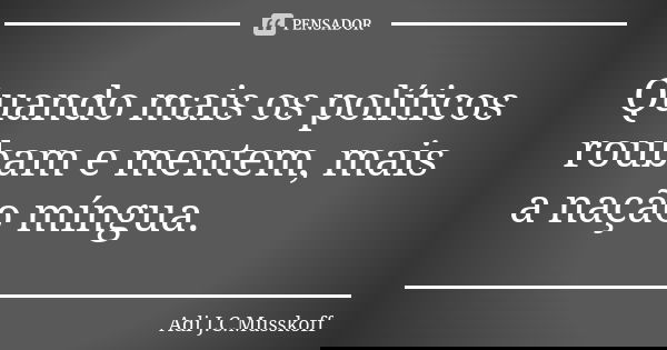 Quando mais os políticos roubam e mentem, mais a nação míngua.... Frase de Adi J. C. Musskoff..