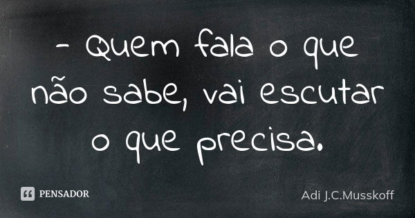 - Quem fala o que não sabe, vai escutar o que precisa.... Frase de Adi J. C. Musskoff..