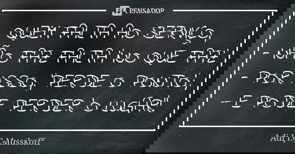 QUEM FALTA AO SERVIÇO, - NÃO FAZ FALTA ‘NO QUE FAZ' - POR ISSO, ‘PERDE O PONTO’; - E PODE PERDER ‘O LUGAR!’... Frase de Adi J. C. Musskoff..