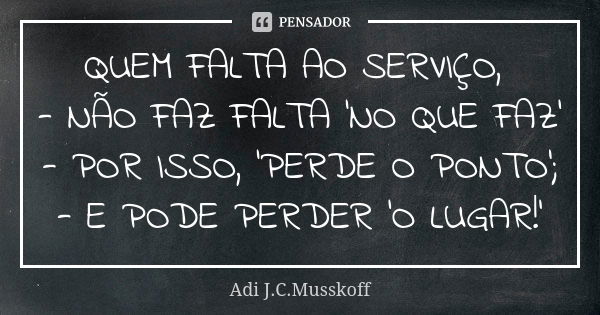 QUEM FALTA AO SERVIÇO, - NÃO FAZ FALTA ‘NO QUE FAZ' - POR ISSO, ‘PERDE O PONTO’; - E PODE PERDER ‘O LUGAR!’... Frase de Adi J. C. Musskoff..