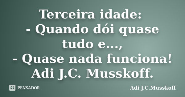 Terceira idade: - Quando dói quase tudo e..., - Quase nada funciona! Adi J.C. Musskoff.... Frase de Adi J.C. Musskoff.