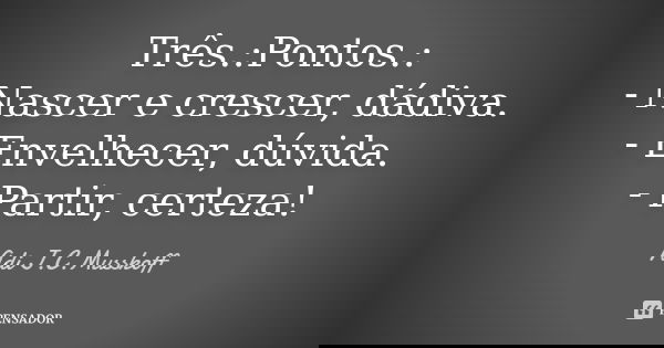 Três.:Pontos.: - Nascer e crescer, dádiva. - Envelhecer, dúvida. - Partir, certeza!... Frase de Adi J. C. Musskoff..
