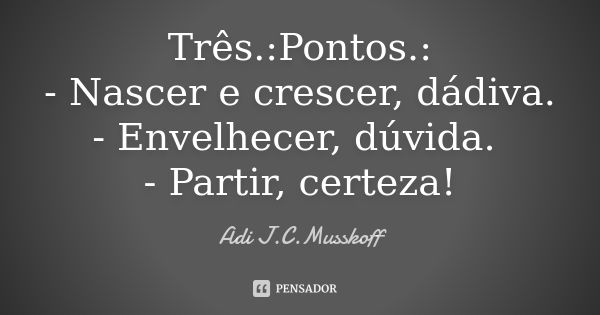 Três.:Pontos.: - Nascer e crescer, dádiva. - Envelhecer, dúvida. - Partir, certeza!... Frase de Adi J. C. Musskoff..