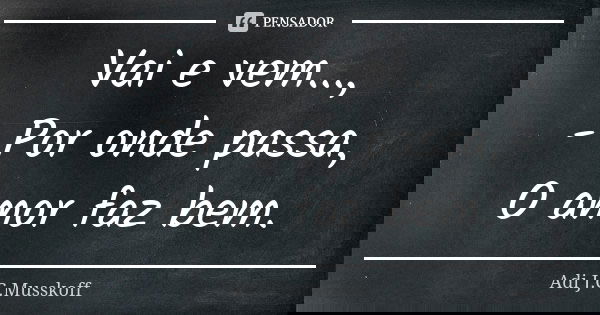 Vai e vem..., - Por onde passa, O amor faz bem.... Frase de Adi J. C. Musskoff..