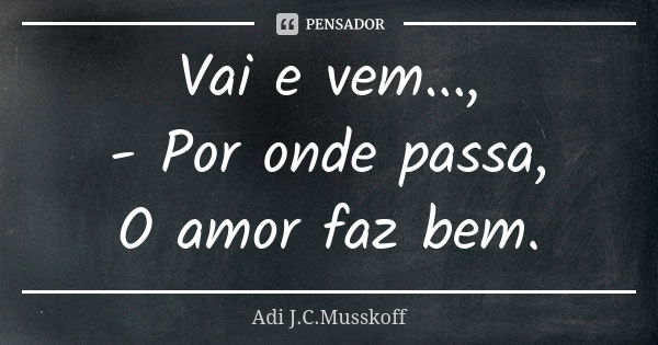 Vai e vem..., - Por onde passa, O amor faz bem.... Frase de Adi J. C. Musskoff..