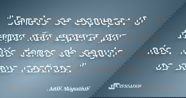 "Jamais se esqueça: O tempo não espera por nós. Nós temos de seguir os seus rastros."... Frase de Adik Magalnik.