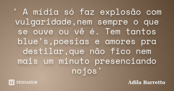 ' A mídia só faz explosão com vulgaridade,nem sempre o que se ouve ou vê é. Tem tantos blue's,poesias e amores pra destilar,que não fico nem mais um minuto pres... Frase de Ádila Barretto.