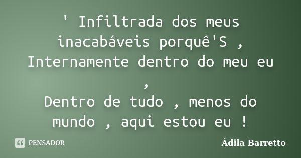 ' Infiltrada dos meus inacabáveis porquê'S , Internamente dentro do meu eu , Dentro de tudo , menos do mundo , aqui estou eu !... Frase de Ádila Barretto.