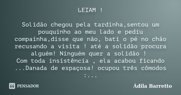 LEIAM ! Solidão chegou pela tardinha,sentou um pouquinho ao meu lado e pediu compainha,disse que não, bati o pé no chão recusando a visita ! até a solidão procu... Frase de Ádila Barretto.