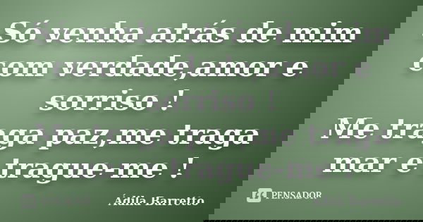 Só venha atrás de mim com verdade,amor e sorriso ! Me traga paz,me traga mar e trague-me !... Frase de Ádila Barretto.