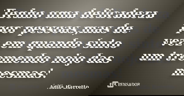 Tenho uma delicadeza por pessoas,mas de vez em quando sinto um tremendo nojo das mesmas!... Frase de Ádila Barretto.
