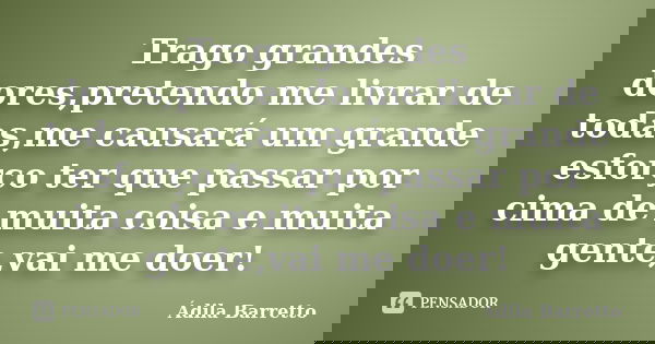 Trago grandes dores,pretendo me livrar de todas,me causará um grande esforço ter que passar por cima de muita coisa e muita gente,vai me doer!... Frase de Ádila Barretto.
