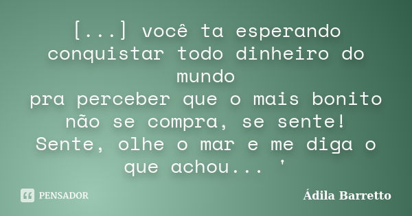 [...] você ta esperando conquistar todo dinheiro do mundo pra perceber que o mais bonito não se compra, se sente! Sente, olhe o mar e me diga o que achou... '... Frase de Ádila Barretto.