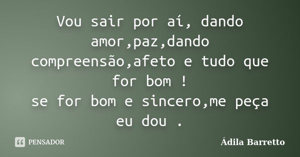 Vou sair por aí, dando amor,paz,dando compreensão,afeto e tudo que for bom ! se for bom e sincero,me peça eu dou .... Frase de Ádila Barretto.