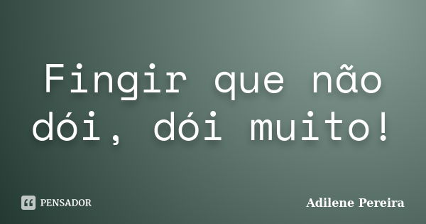 Fingir que não dói, dói muito!... Frase de Adilene Pereira.