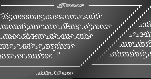 "As pessoas passam a vida clamando por um Deus, ir para o céu, mas fazem da sua vida um inferno e são o próprio demônio para os outros."... Frase de Adiles B Tavares.