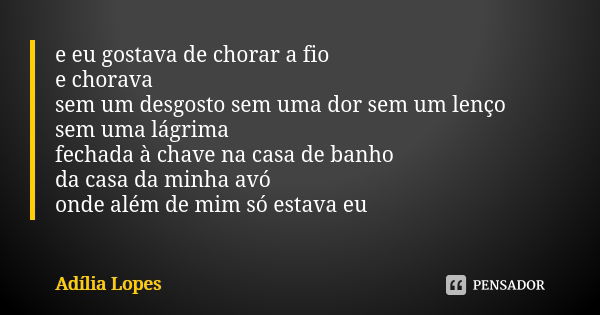 e eu gostava de chorar a fio e chorava sem um desgosto sem uma dor sem um lenço sem uma lágrima fechada à chave na casa de banho da casa da minha avó onde além ... Frase de Adília Lopes.