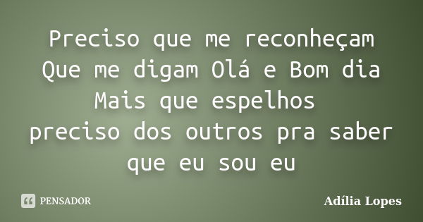 Preciso que me reconheçam Que me digam Olá e Bom dia Mais que espelhos preciso dos outros pra saber que eu sou eu... Frase de Adília Lopes.