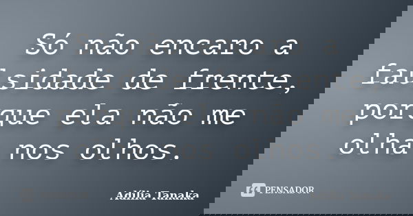 Só não encaro a falsidade de frente, porque ela não me olha nos olhos.... Frase de Adília Tanaka.