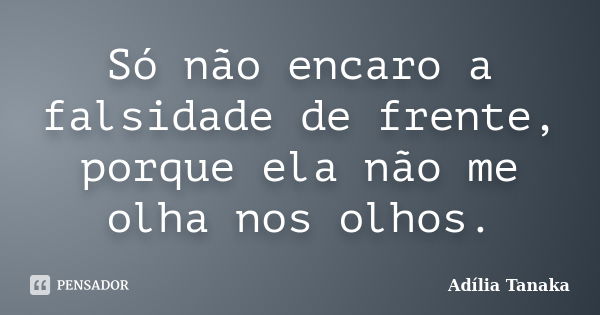 Só não encaro a falsidade de frente, porque ela não me olha nos olhos.... Frase de Adília Tanaka.