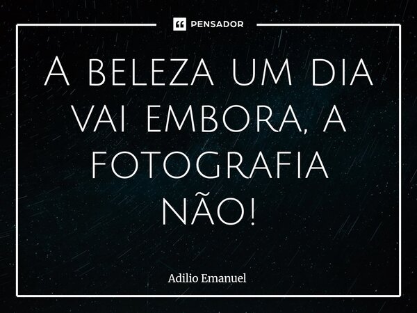 ⁠A beleza um dia vai embora, a fotografia não!... Frase de Adilio Emanuel.