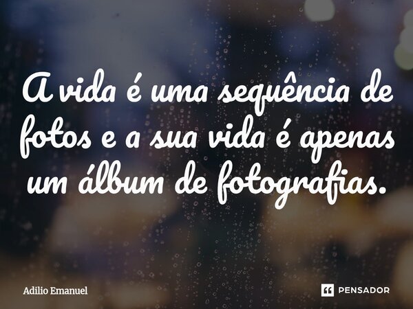 A vida é uma sequência de fotos e a sua vida é apenas um álbum de fotografias.⁠... Frase de Adilio Emanuel.