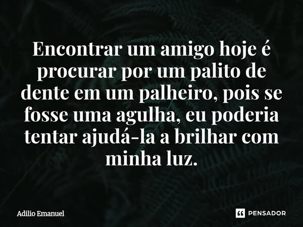⁠Encontrar um amigo hoje é procurar por um palito de dente em um palheiro, pois se fosse uma agulha, eu poderia tentar ajudá-la a brilhar com minha luz.... Frase de Adilio Emanuel.