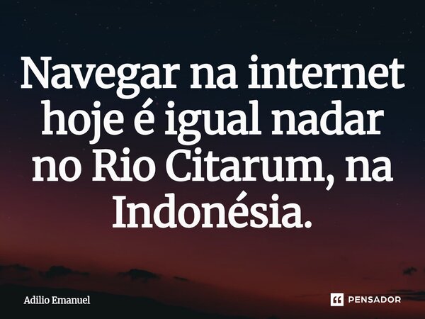 ⁠Navegar na internet hoje é igual nadar no Rio Citarum, na Indonésia.... Frase de Adilio Emanuel.