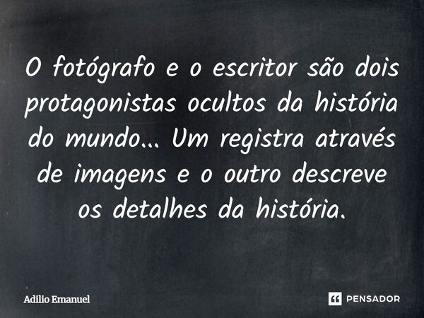 ⁠O fotógrafo e o escritor são dois protagonistas ocultos da história do mundo... Um registra através de imagens e o outro descreve os detalhes da história.... Frase de Adilio Emanuel.