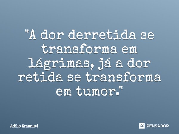 ⁠"A dor derretida se transforma em lágrimas, já a dor retida se transforma em tumor."... Frase de Adilio Emanuel.