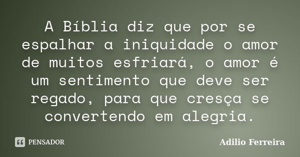 A Bíblia diz que por se espalhar a iniquidade o amor de muitos esfriará, o amor é um sentimento que deve ser regado, para que cresça se convertendo em alegria.... Frase de Adilio Ferreira.