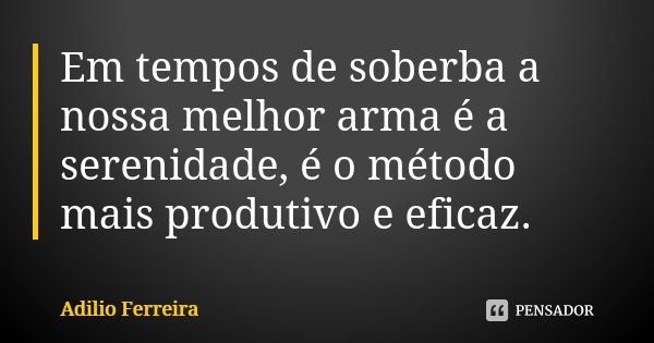 Em tempos de soberba a nossa melhor arma é a serenidade, é o método mais produtivo e eficaz.... Frase de Adilio Ferreira.