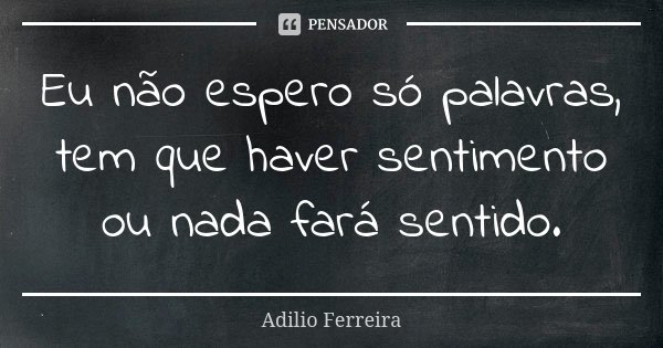 Eu não espero só palavras, tem que haver sentimento ou nada fará sentido.... Frase de Adilio Ferreira.