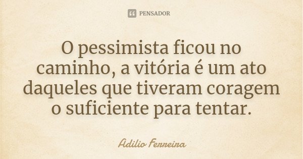 O pessimista ficou no caminho, a vitória é um ato daqueles que tiveram coragem o suficiente para tentar.... Frase de Adilio Ferreira.