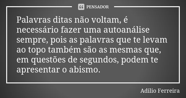 Palavras ditas não voltam, é necessário fazer uma autoanálise sempre, pois as palavras que te levam ao topo também são as mesmas que, em questões de segundos, p... Frase de Adilio Ferreira.