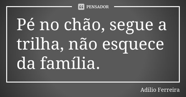 Pé no chão, segue a trilha, não esquece da família.... Frase de Adilio Ferreira.