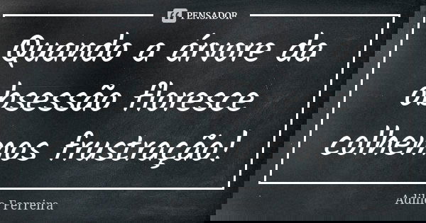 Quando a árvore da obsessão floresce colhemos frustração!... Frase de Adilio Ferreira.