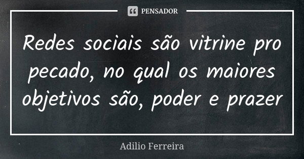 Redes sociais são vitrine pro pecado, no qual os maiores objetivos são, poder e prazer... Frase de Adilio Ferreira.