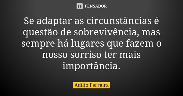 Se adaptar as circunstâncias é questão de sobrevivência, mas sempre há lugares que fazem o nosso sorriso ter mais importância.... Frase de Adilio Ferreira.