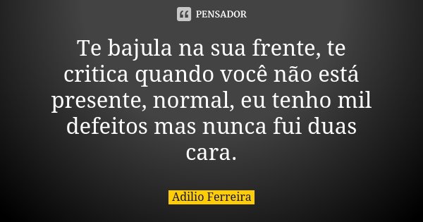 Te bajula na sua frente, te critica quando você não está presente, normal, eu tenho mil defeitos mas nunca fui duas cara.... Frase de Adilio Ferreira.