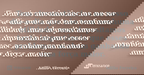 Tem circunstâncias no nosso dia-a-dia que não tem nenhuma utilidade, mas depositamos tanta importância que esses problemas acabam ganhando uma força maior.... Frase de Adilio Ferreira.