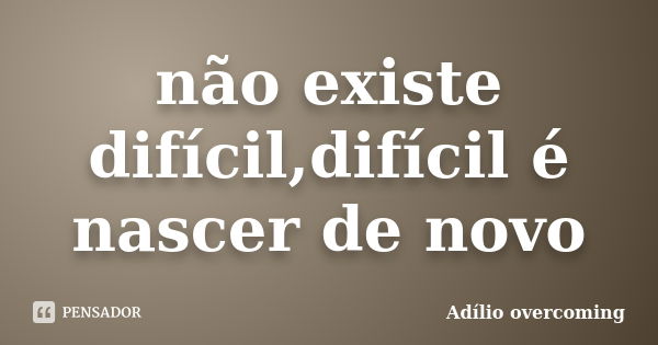 não existe difícil,difícil é nascer de novo... Frase de Adílio overcoming.