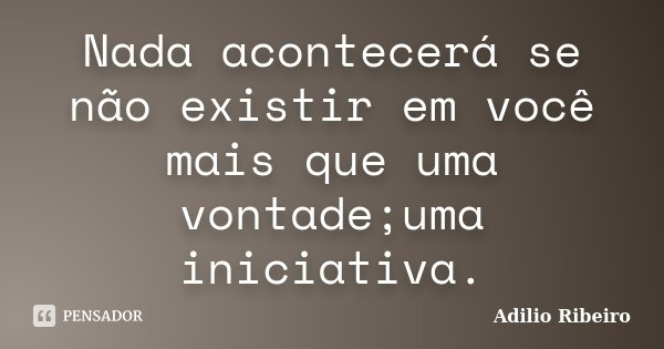 Nada acontecerá se não existir em você mais que uma vontade;uma iniciativa.... Frase de Adilio Ribeiro.