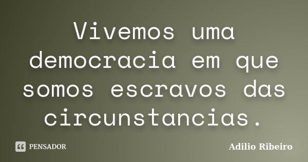 Vivemos uma democracia em que somos escravos das circunstancias.... Frase de Adilio Ribeiro.