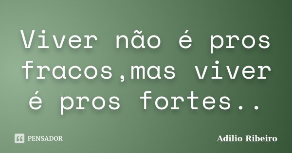 Viver não é pros fracos,mas viver é pros fortes..... Frase de Adilio Ribeiro.