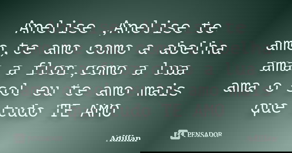 Anelise ,Anelise te amo,te amo como a abelha ama a flor,como a lua ama o sol eu te amo mais que tudo TE AMO... Frase de Adillan.