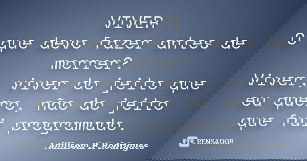 VIVER O que devo fazer antes de morrer? Viver, viver do jeito que eu quero, não do jeito que fui programado.... Frase de Adillsom R Rodrigues.