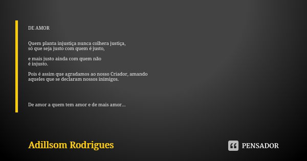 DE AMOR Quem planta injustiça nunca colhera justiça, só que seja justo com quem é justo, e mais justo ainda com quem não é injusto. Pois é assim que agradamos a... Frase de Adillsom Rodrigues.